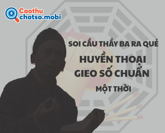 Thầy ba ra quẻ soi cầu XSMB từng rất nổi tiếng